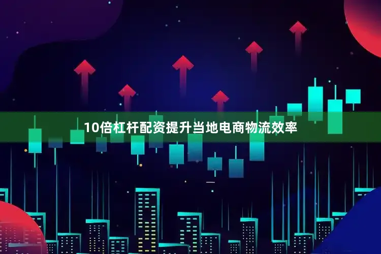 10倍杠杆配资提升当地电商物流效率