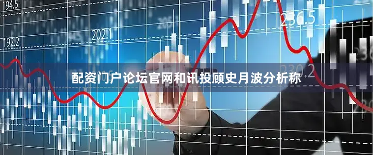 配资门户论坛官网和讯投顾史月波分析称