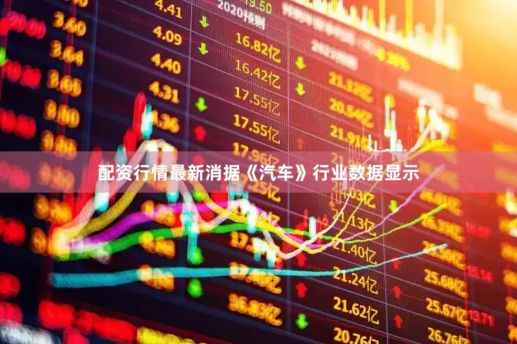 配资行情最新消据《汽车》行业数据显示