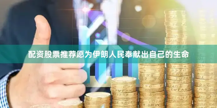 配资股票推荐愿为伊朗人民奉献出自己的生命
