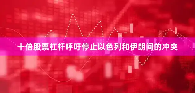 十倍股票杠杆呼吁停止以色列和伊朗间的冲突