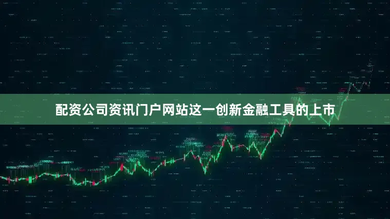 配资公司资讯门户网站这一创新金融工具的上市