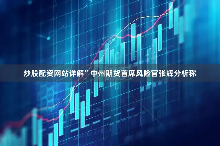 炒股配资网站详解”中州期货首席风险官张辉分析称