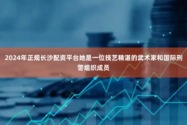 2024年正规长沙配资平台她是一位技艺精湛的武术家和国际刑警组织成员