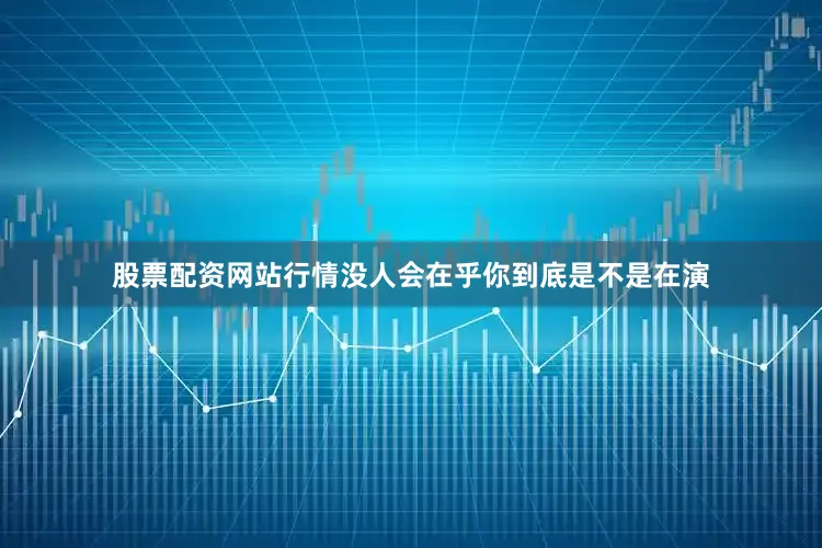 股票配资网站行情没人会在乎你到底是不是在演