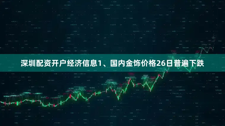 深圳配资开户经济信息1、国内金饰价格26日普遍下跌