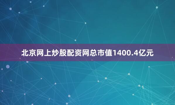北京网上炒股配资网总市值1400.4亿元