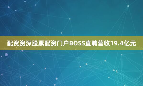 配资资深股票配资门户BOSS直聘营收19.4亿元