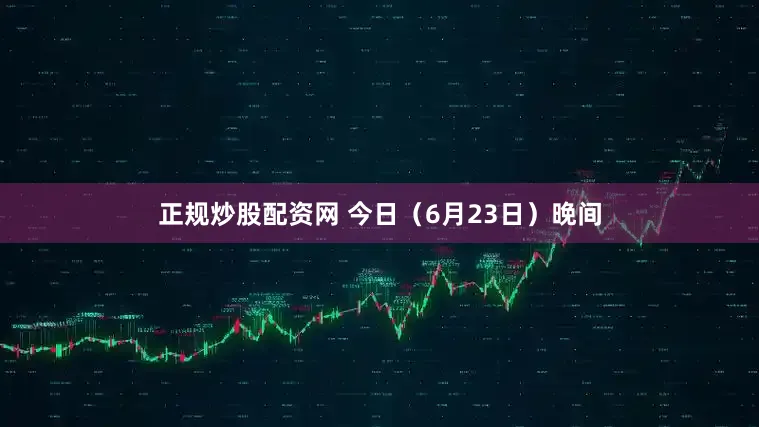 正规炒股配资网 　　今日（6月23日）晚间