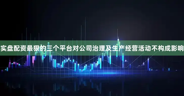 实盘配资最狠的三个平台对公司治理及生产经营活动不构成影响