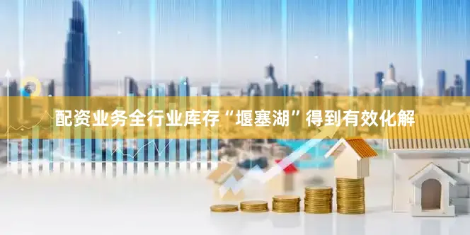 配资业务全行业库存“堰塞湖”得到有效化解