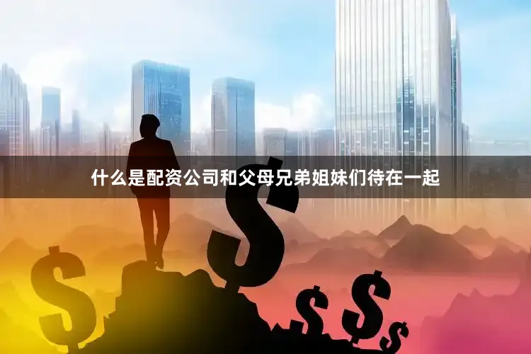 什么是配资公司和父母兄弟姐妹们待在一起