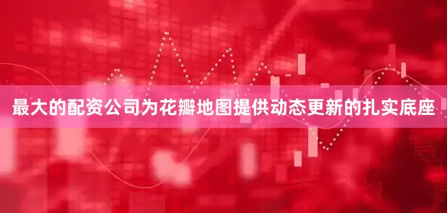 最大的配资公司为花瓣地图提供动态更新的扎实底座