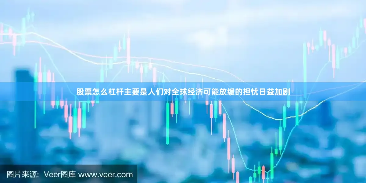 股票怎么杠杆主要是人们对全球经济可能放缓的担忧日益加剧