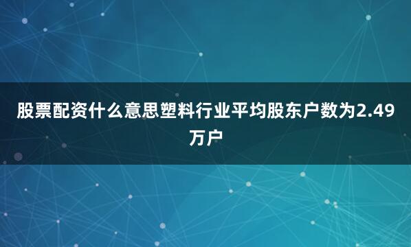 股票配资什么意思塑料行业平均股东户数为2.49万户