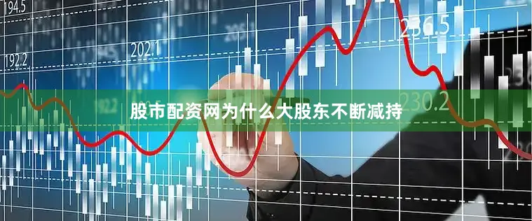 股市配资网为什么大股东不断减持