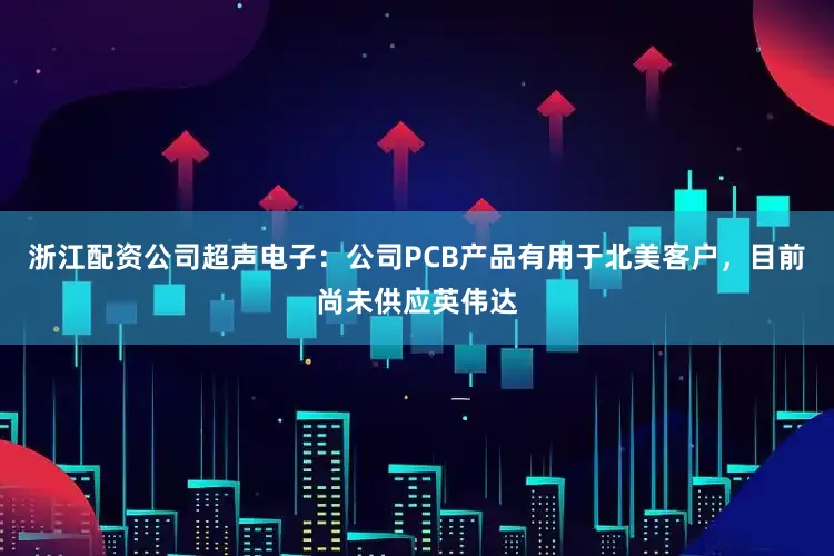 浙江配资公司超声电子：公司PCB产品有用于北美客户，目前尚未供应英伟达