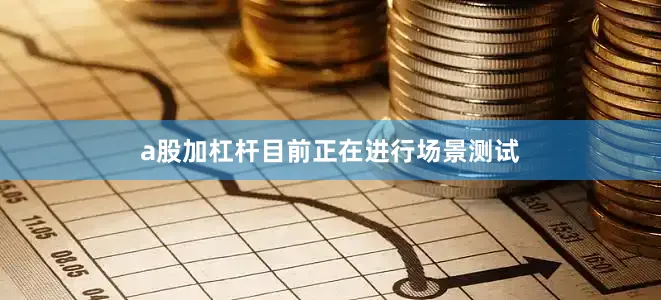 a股加杠杆目前正在进行场景测试