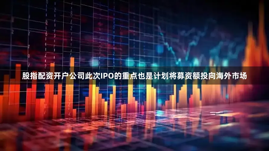 股指配资开户公司此次IPO的重点也是计划将募资额投向海外市场