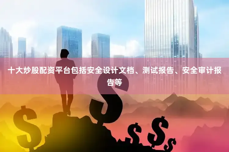 十大炒股配资平台包括安全设计文档、测试报告、安全审计报告等
