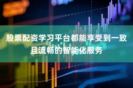 股票配资学习平台都能享受到一致且流畅的智能化服务