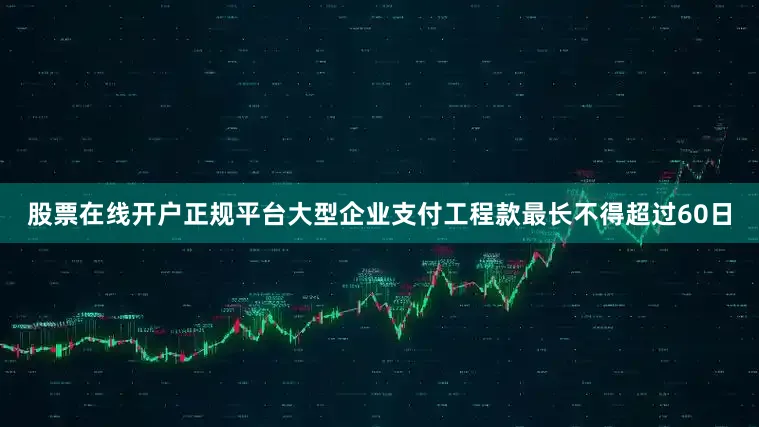 股票在线开户正规平台大型企业支付工程款最长不得超过60日
