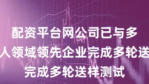 配资平台网公司已与多家机器人领域领先企业完成多轮送样测试