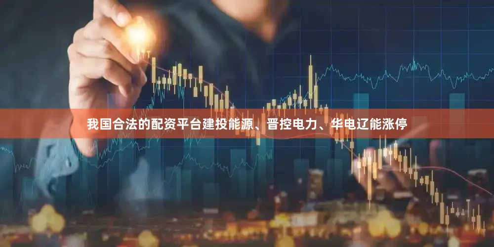 我国合法的配资平台建投能源、晋控电力、华电辽能涨停