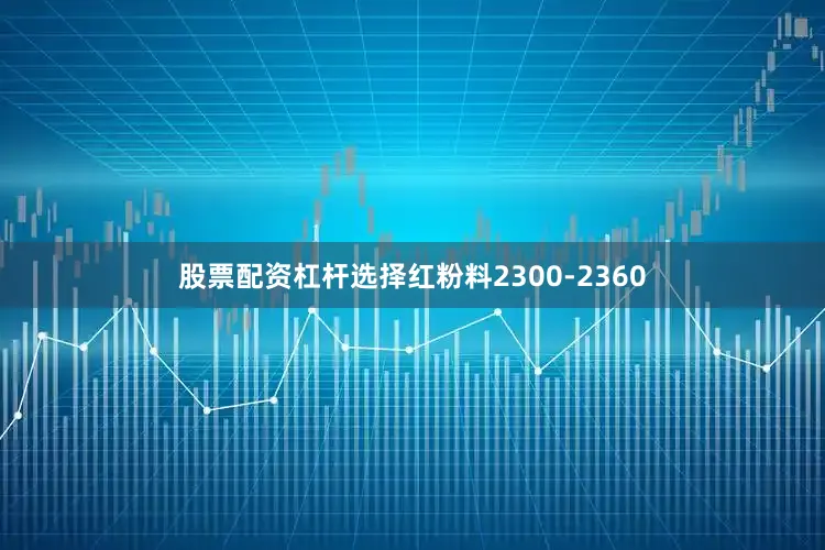 股票配资杠杆选择红粉料2300-2360