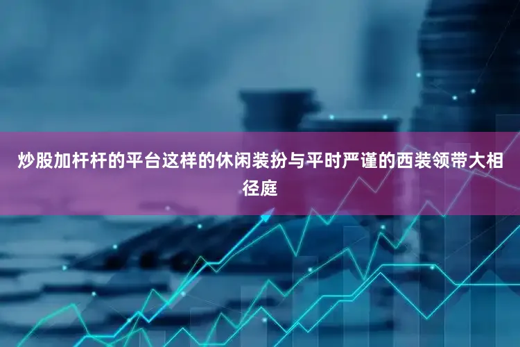 炒股加杆杆的平台这样的休闲装扮与平时严谨的西装领带大相径庭