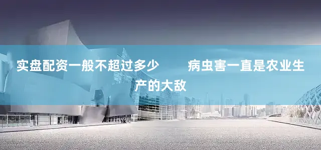 实盘配资一般不超过多少        病虫害一直是农业生产的大敌