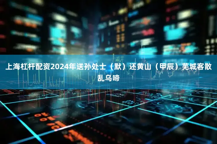 上海杠杆配资2024年送孙处士(默)还黄山(甲辰)芜城客散乱乌啼