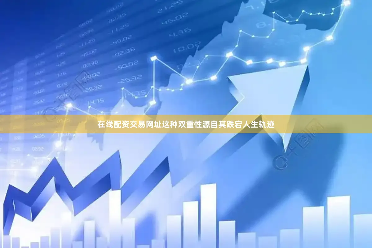 在线配资交易网址这种双重性源自其跌宕人生轨迹