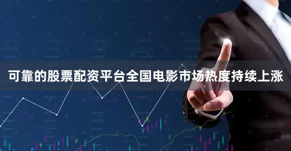 可靠的股票配资平台全国电影市场热度持续上涨