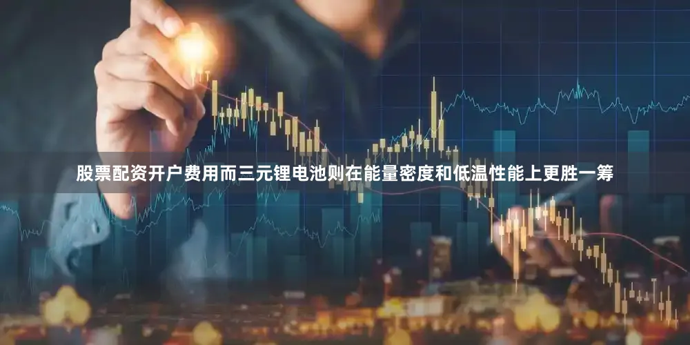 股票配资开户费用而三元锂电池则在能量密度和低温性能上更胜一筹