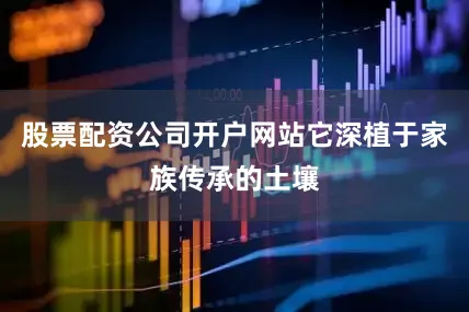 股票配资公司开户网站它深植于家族传承的土壤