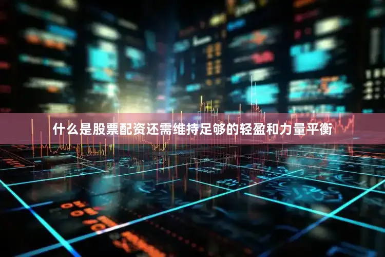 什么是股票配资还需维持足够的轻盈和力量平衡
