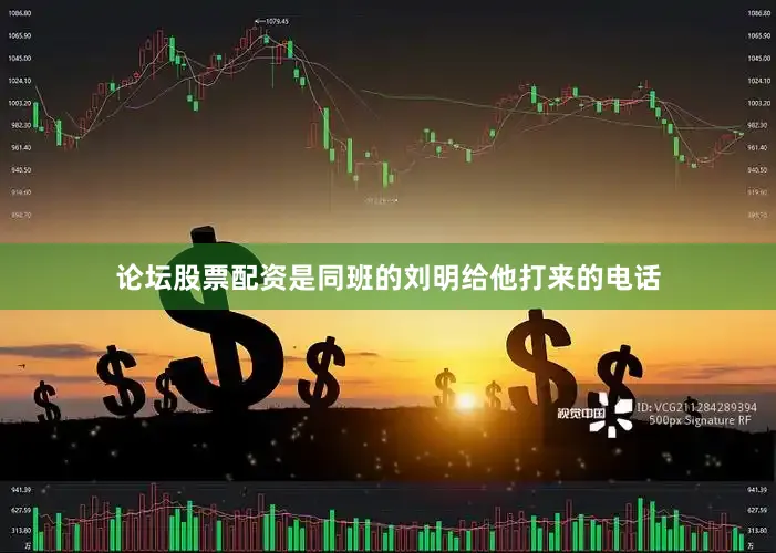论坛股票配资是同班的刘明给他打来的电话