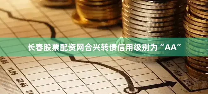 长春股票配资网合兴转债信用级别为“AA”