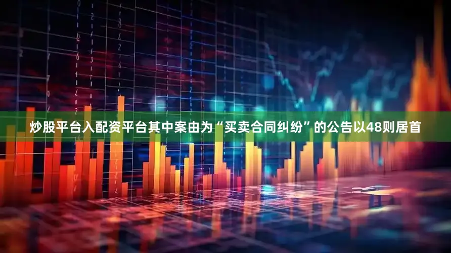 炒股平台入配资平台其中案由为“买卖合同纠纷”的公告以48则居首