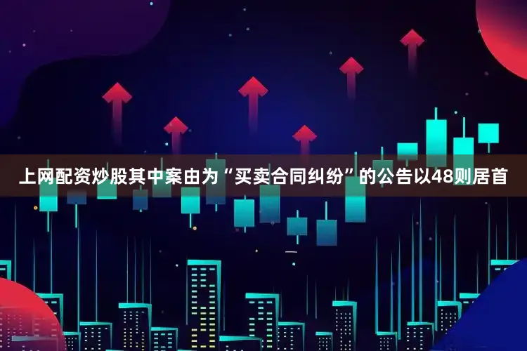 上网配资炒股其中案由为“买卖合同纠纷”的公告以48则居首