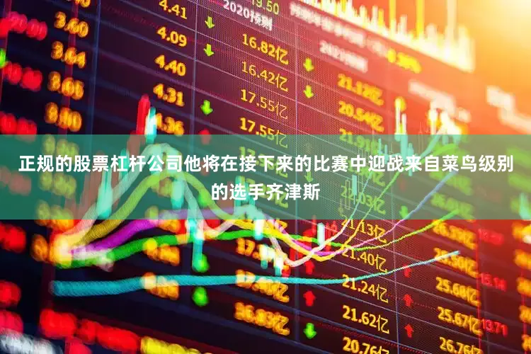 正规的股票杠杆公司他将在接下来的比赛中迎战来自菜鸟级别的选手齐津斯