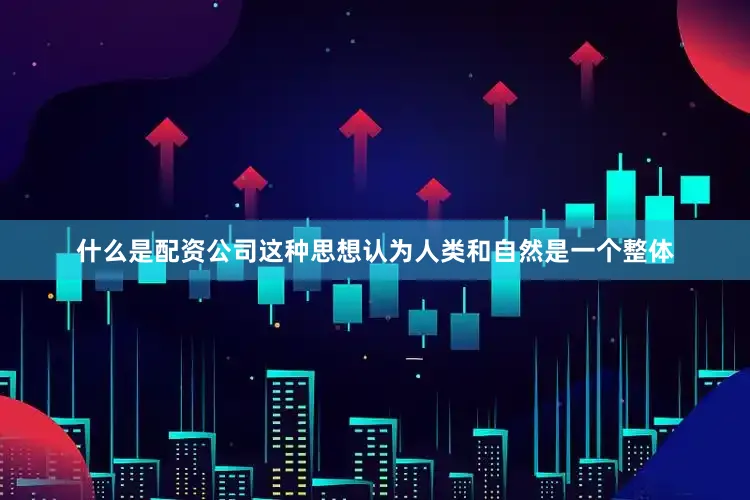 什么是配资公司这种思想认为人类和自然是一个整体