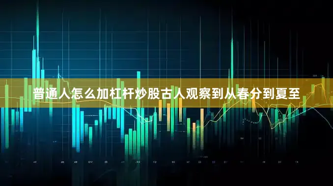 普通人怎么加杠杆炒股古人观察到从春分到夏至