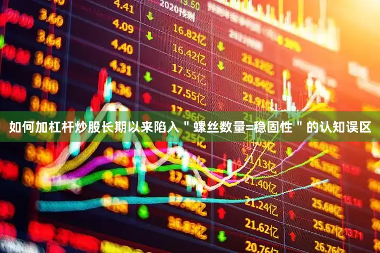 如何加杠杆炒股长期以来陷入＂螺丝数量=稳固性＂的认知误区