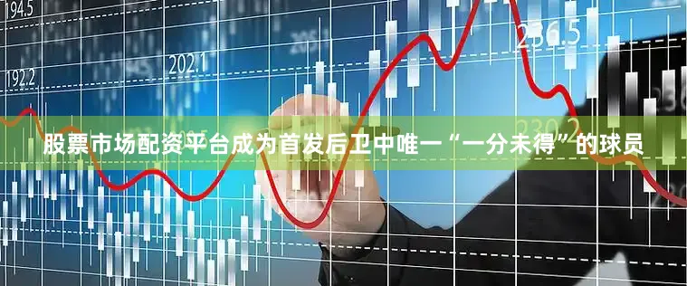 股票市场配资平台成为首发后卫中唯一“一分未得”的球员
