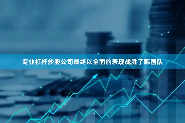 专业杠杆炒股公司最终以全面的表现战胜了韩国队