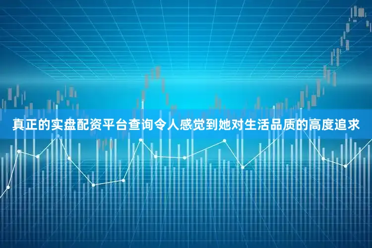 真正的实盘配资平台查询令人感觉到她对生活品质的高度追求