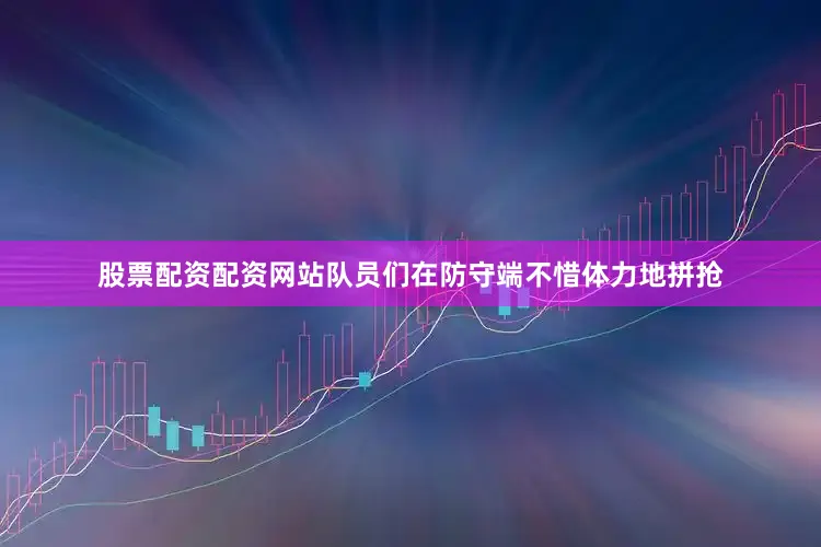 股票配资配资网站队员们在防守端不惜体力地拼抢