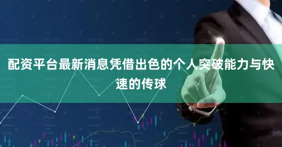 配资平台最新消息凭借出色的个人突破能力与快速的传球